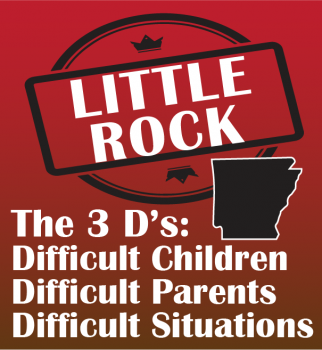 The 3 D's: Difficult Children, Parents, and Situations - Little Rock